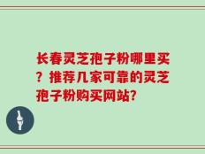 长春灵芝孢子粉哪里买？推荐几家可靠的灵芝孢子粉购买网站？