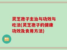 灵芝孢子主治与功效与吃法(灵芝孢子的健康功效及食用方法)