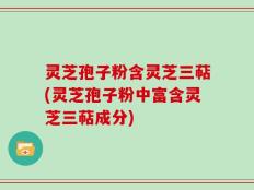 灵芝孢子粉含灵芝三萜(灵芝孢子粉中富含灵芝三萜成分)