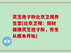 灵芝孢子粉北京卫视养生堂(北京卫视：探秘健康灵芝孢子粉，养生从根本开始)