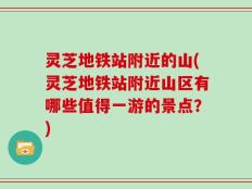 灵芝地铁站附近的山(灵芝地铁站附近山区有哪些值得一游的景点？)