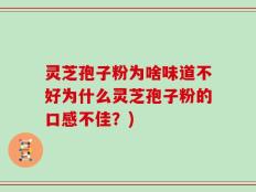 灵芝孢子粉为啥味道不好为什么灵芝孢子粉的口感不佳？)