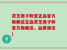 灵芝孢子粉堂正品官方旗舰店正品灵芝孢子粉官方旗舰店，品质保证)