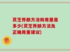 灵芝养肤方法和用量是多少(灵芝养肤方法及正确用量建议)
