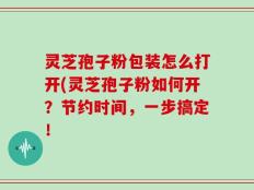 灵芝孢子粉包装怎么打开(灵芝孢子粉如何开？节约时间，一步搞定！