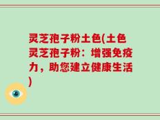灵芝孢子粉土色(土色灵芝孢子粉：增强免疫力，助您建立健康生活)