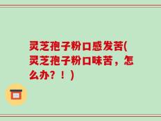 灵芝孢子粉口感发苦(灵芝孢子粉口味苦，怎么办？！)