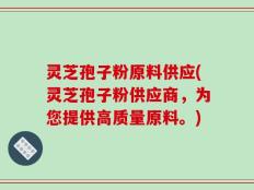 灵芝孢子粉原料供应(灵芝孢子粉供应商，为您提供高质量原料。)
