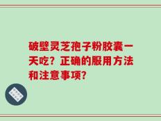 破壁灵芝孢子粉胶囊一天吃？正确的服用方法和注意事项？