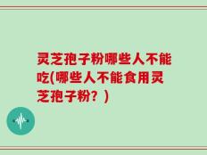 灵芝孢子粉哪些人不能吃(哪些人不能食用灵芝孢子粉？)