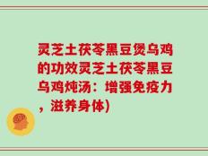 灵芝土茯苓黑豆煲乌鸡的功效灵芝土茯苓黑豆乌鸡炖汤：增强免疫力，滋养身体)
