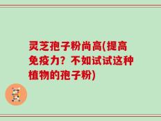 灵芝孢子粉尚高(提高免疫力？不如试试这种植物的孢子粉)