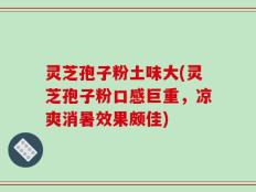 灵芝孢子粉土味大(灵芝孢子粉口感巨重，凉爽消暑效果颇佳)