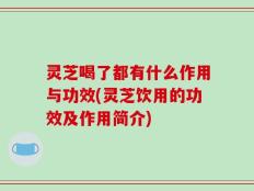 灵芝喝了都有什么作用与功效(灵芝饮用的功效及作用简介)