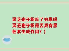 灵芝孢子粉吃了会黑吗灵芝孢子粉是否具有黑色素生成作用？)
