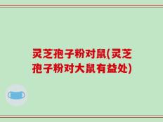 灵芝孢子粉对鼠(灵芝孢子粉对大鼠有益处)