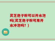 灵芝孢子粉可以开水泡吗(灵芝孢子粉可用开水冲泡吗？)
