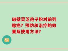 破壁灵芝孢子粉对前列腺癌？预防和治疗的效果及使用方法？