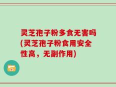 灵芝孢子粉多食无害吗(灵芝孢子粉食用安全性高，无副作用)