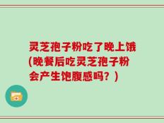 灵芝孢子粉吃了晚上饿(晚餐后吃灵芝孢子粉会产生饱腹感吗？)