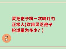 灵芝孢子粉一次喝几勺正常人(饮用灵芝孢子粉适量为多少？)