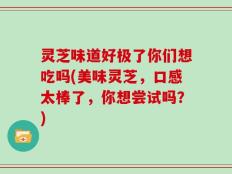 灵芝味道好极了你们想吃吗(美味灵芝，口感太棒了，你想尝试吗？)