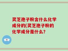 灵芝孢子粉含什么化学成分的(灵芝孢子粉的化学成分是什么？