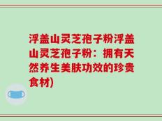 浮盖山灵芝孢子粉浮盖山灵芝孢子粉：拥有天然养生美肤功效的珍贵食材)