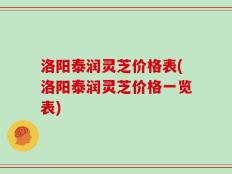 洛阳泰润灵芝价格表(洛阳泰润灵芝价格一览表)