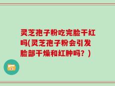 灵芝孢子粉吃完脸干红吗(灵芝孢子粉会引发脸部干燥和红肿吗？)