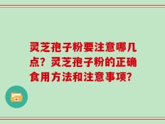 灵芝孢子粉要注意哪几点？灵芝孢子粉的正确食用方法和注意事项？