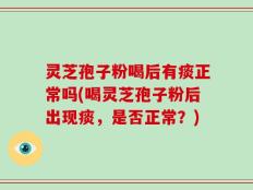 灵芝孢子粉喝后有痰正常吗(喝灵芝孢子粉后出现痰，是否正常？)