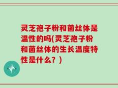 灵芝孢子粉和菌丝体是温性的吗(灵芝孢子粉和菌丝体的生长温度特性是什么？)