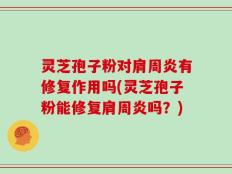 灵芝孢子粉对肩周炎有修复作用吗(灵芝孢子粉能修复肩周炎吗？)