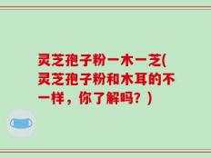 灵芝孢子粉一木一芝(灵芝孢子粉和木耳的不一样，你了解吗？)
