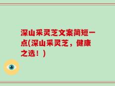 深山采灵芝文案简短一点(深山采灵芝，健康之选！)