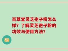 百草堂灵芝孢子粉怎么样？了解灵芝孢子粉的功效与使用方法？