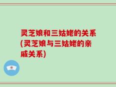 灵芝娘和三姑姥的关系(灵芝娘与三姑姥的亲戚关系)