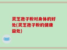 灵芝孢子粉对身体的好处(灵芝孢子粉的健康益处)