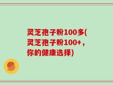 灵芝孢子粉100多(灵芝孢子粉100+，你的健康选择)