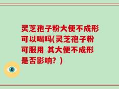 灵芝孢子粉大便不成形可以喝吗(灵芝孢子粉可服用 其大便不成形是否影响？)