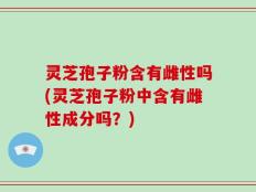 灵芝孢子粉含有雌性吗(灵芝孢子粉中含有雌性成分吗？)