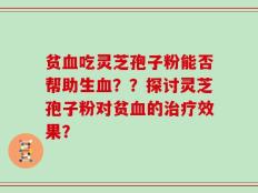 贫血吃灵芝孢子粉能否帮助生血？？探讨灵芝孢子粉对贫血的治疗效果？