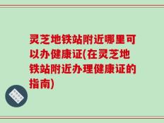 灵芝地铁站附近哪里可以办健康证(在灵芝地铁站附近办理健康证的指南)