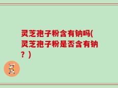 灵芝孢子粉含有钠吗(灵芝孢子粉是否含有钠？)