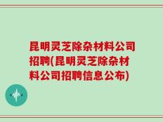昆明灵芝除杂材料公司招聘(昆明灵芝除杂材料公司招聘信息公布)