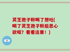灵芝孢子粉喝了想吐(喝了灵芝孢子粉后恶心欲呕？看看这里！)