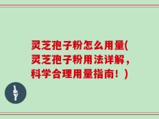 灵芝孢子粉怎么用量(灵芝孢子粉用法详解，科学合理用量指南！)