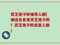 灵芝孢子粉推荐人群(谁适合食用灵芝孢子粉？灵芝孢子粉适宜人群)