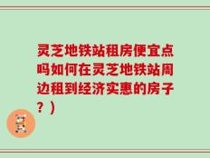 灵芝地铁站租房便宜点吗如何在灵芝地铁站周边租到经济实惠的房子？)